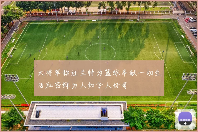 大将军称杜兰特为篮球奉献一切生活私密鲜为人知令人好奇