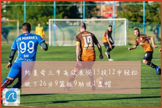 约基奇三节高效表现15投12中轻松砍下26分9篮板9助攻1盖帽