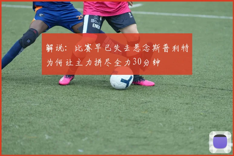 解说：比赛早已失去悬念斯普利特为何让主力拼尽全力30分钟