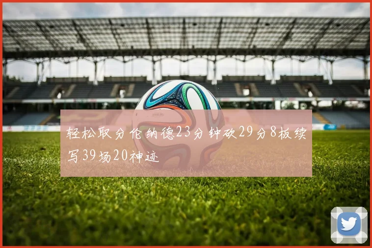 轻松取分伦纳德23分钟砍29分8板续写39场20神迹