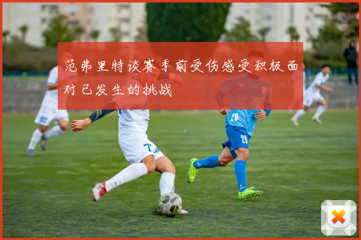 范弗里特谈赛季前受伤感受积极面对已发生的挑战