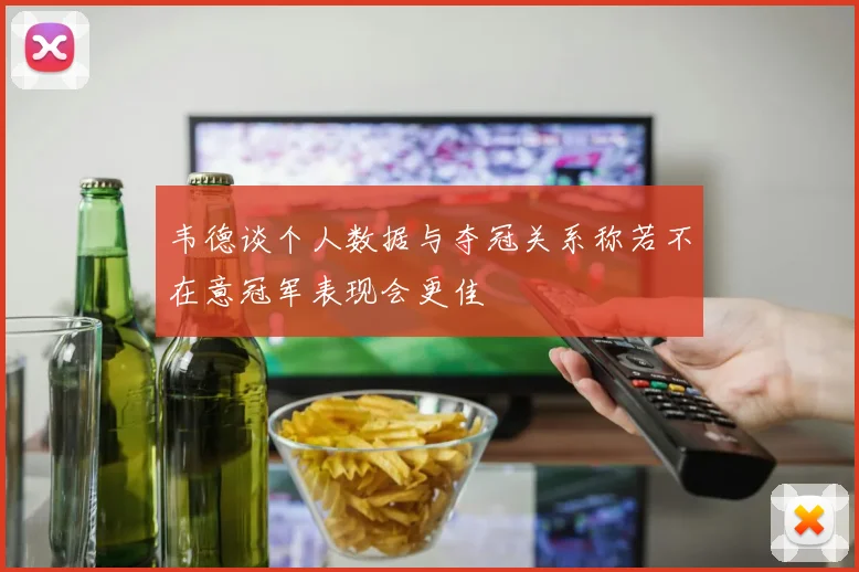 韦德谈个人数据与夺冠关系称若不在意冠军表现会更佳