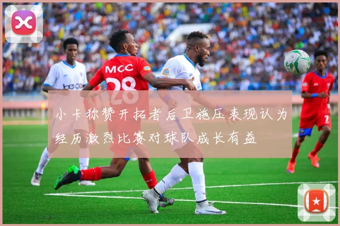 小卡称赞开拓者后卫施压表现认为经历激烈比赛对球队成长有益