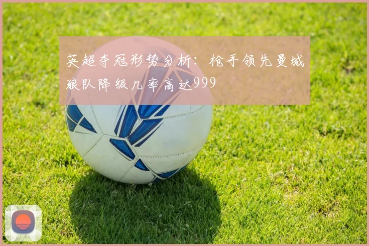 英超夺冠形势分析：枪手领先曼城狼队降级几率高达999