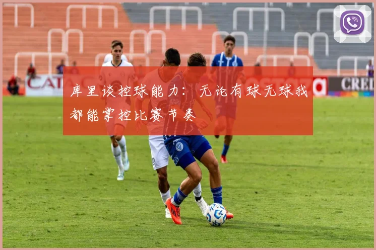 库里谈控球能力：无论有球无球我都能掌控比赛节奏