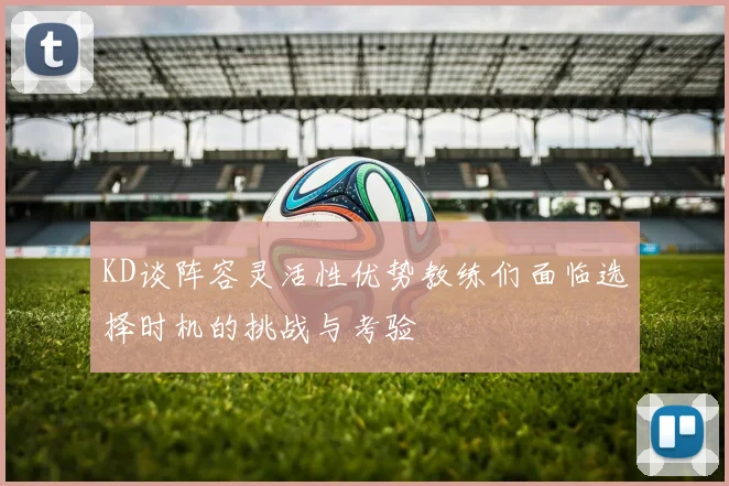 KD谈阵容灵活性优势教练们面临选择时机的挑战与考验