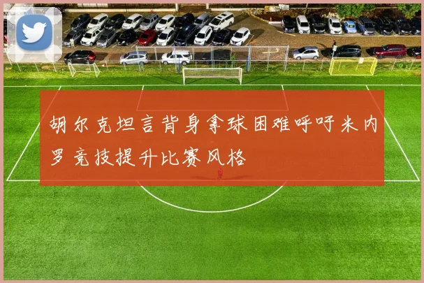 胡尔克坦言背身拿球困难呼吁米内罗竞技提升比赛风格