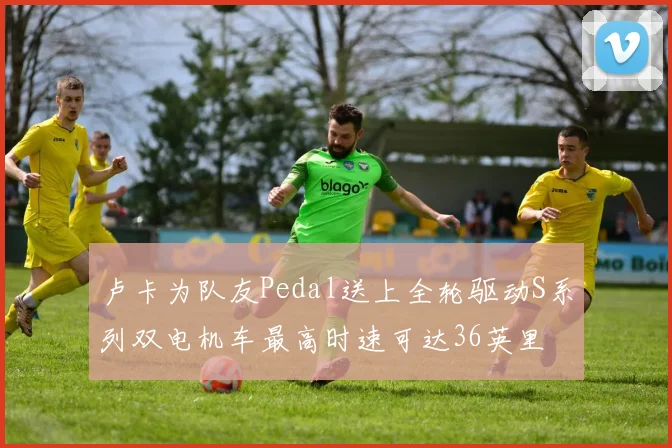 卢卡为队友Pedal送上全轮驱动S系列双电机车最高时速可达36英里