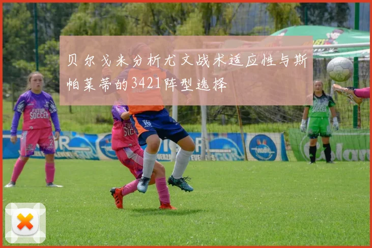 贝尔戈米分析尤文战术适应性与斯帕莱蒂的3421阵型选择