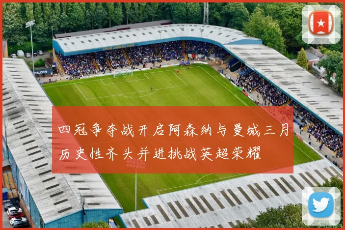 四冠争夺战开启阿森纳与曼城三月历史性齐头并进挑战英超荣耀