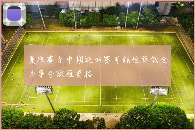 曼联赛季中期巡回赛可能性降低全力争夺欧冠资格