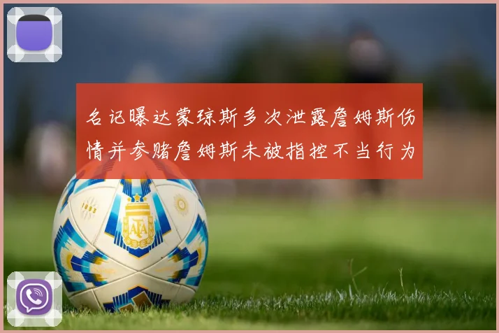 名记曝达蒙琼斯多次泄露詹姆斯伤情并参赌詹姆斯未被指控不当行为