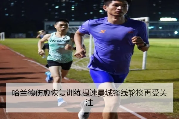 哈兰德伤愈恢复训练提速曼城锋线轮换再受关注 - BSports