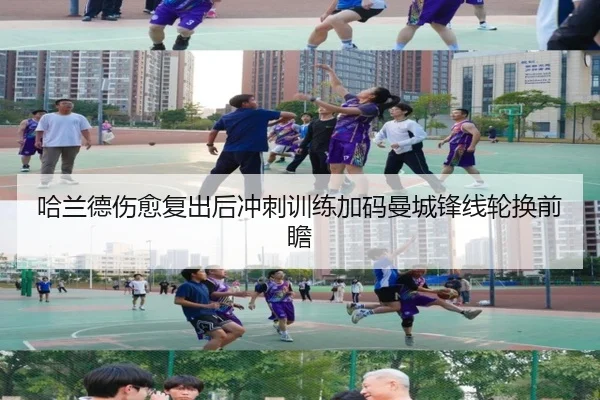 哈兰德伤愈复出后冲刺训练加码曼城锋线轮换前瞻 - BSports